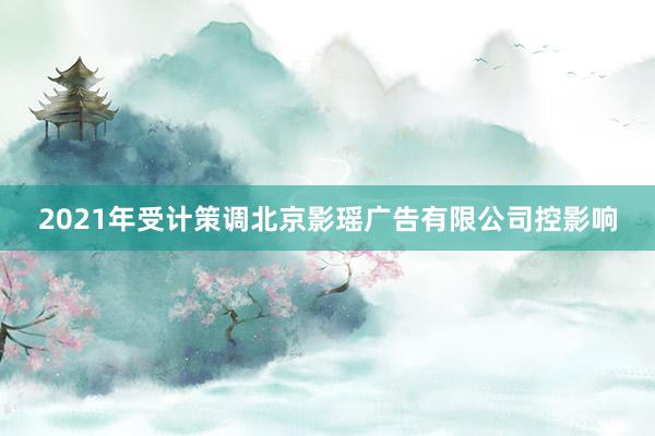 2021年受计策调北京影瑶广告有限公司控影响
