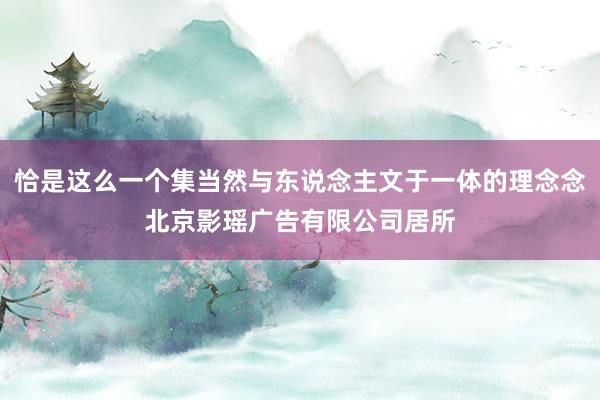 恰是这么一个集当然与东说念主文于一体的理念念北京影瑶广告有限公司居所
