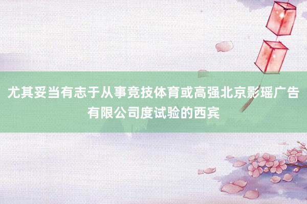 尤其妥当有志于从事竞技体育或高强北京影瑶广告有限公司度试验的西宾