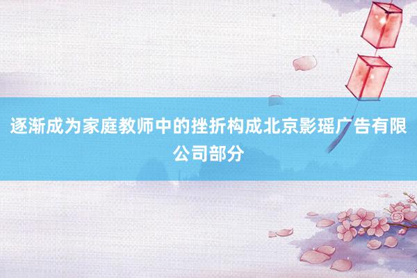 逐渐成为家庭教师中的挫折构成北京影瑶广告有限公司部分