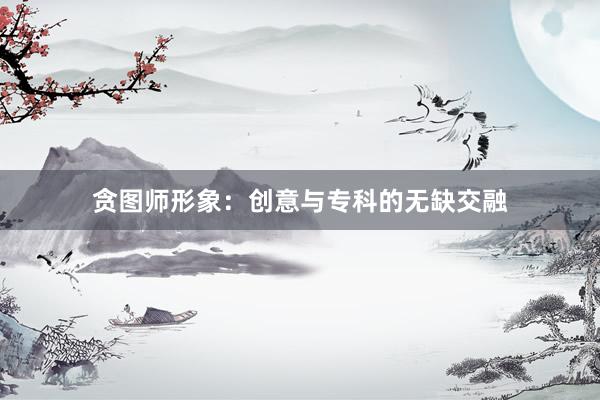贪图师形象：创意与专科的无缺交融