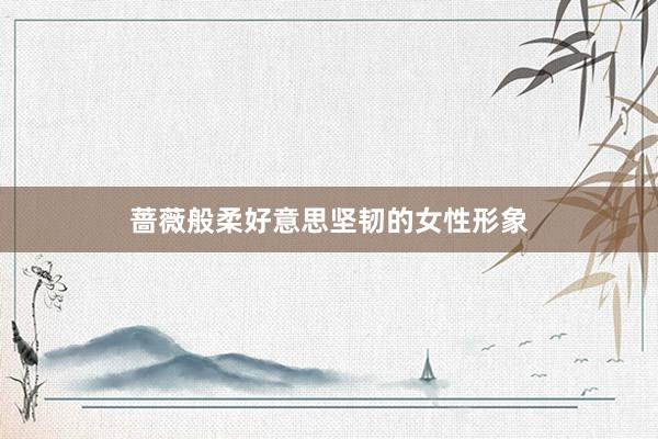 蔷薇般柔好意思坚韧的女性形象